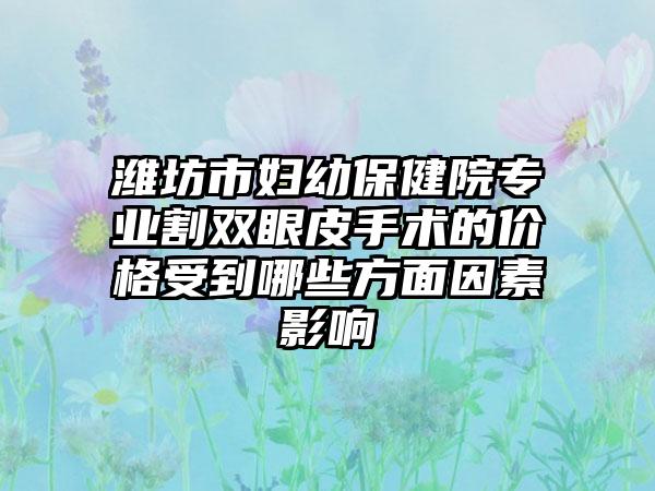 潍坊市妇幼保健院专业割双眼皮手术的价格受到哪些方面因素影响