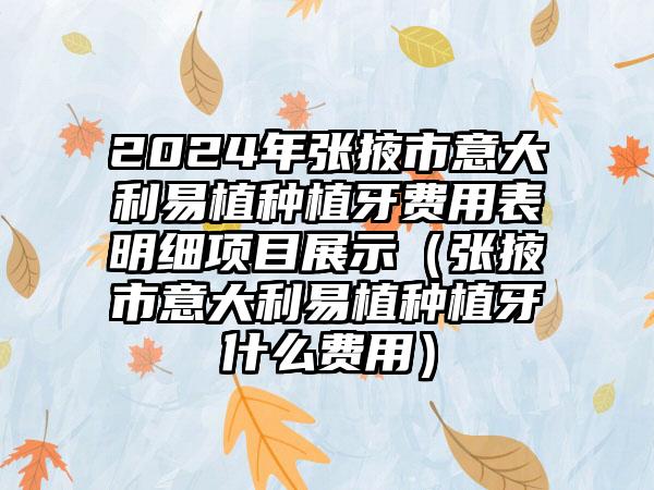 2024年张掖市意大利易植种植牙费用表明细项目展示（张掖市意大利易植种植牙什么费用）