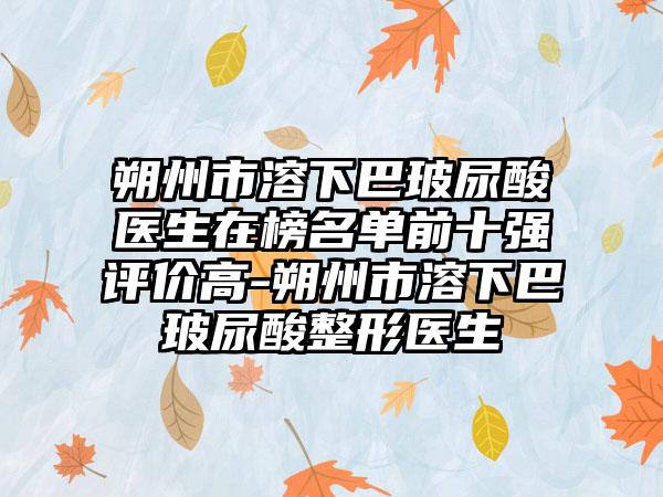 朔州市溶下巴玻尿酸医生在榜名单前十强评价高-朔州市溶下巴玻尿酸整形医生