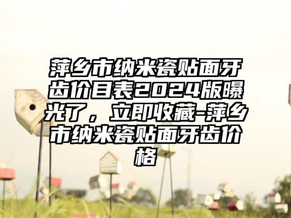 萍乡市纳米瓷贴面牙齿价目表2024版曝光了，立即收藏-萍乡市纳米瓷贴面牙齿价格