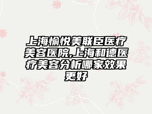 上海愉悦美联臣医疗美容医院,上海和德医疗美容分析哪家效果更好