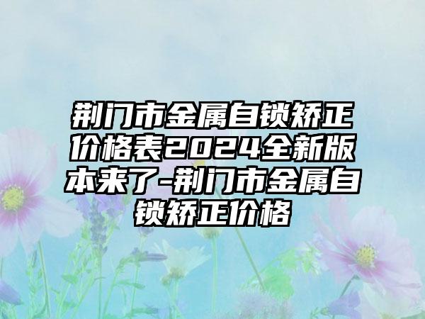 荆门市金属自锁矫正价格表2024全新版本来了-荆门市金属自锁矫正价格