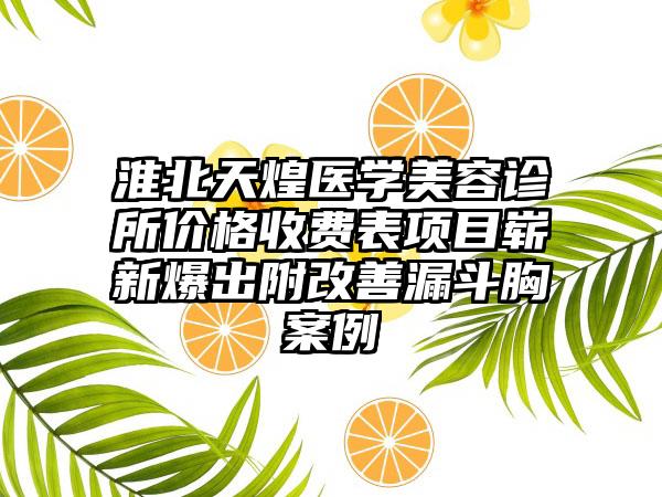 淮北天煌医学美容诊所价格收费表项目崭新爆出附改善漏斗胸案例