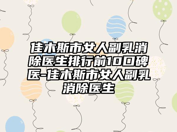 佳木斯市女人副乳消除医生排行前10口碑医-佳木斯市女人副乳消除医生