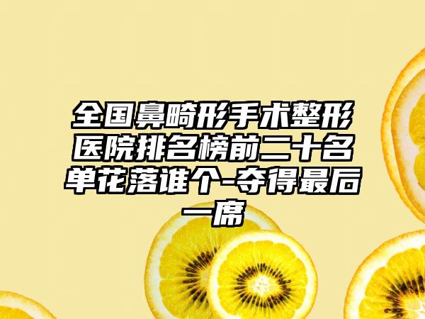 全国鼻畸形手术整形医院排名榜前二十名单花落谁个-夺得最后一席