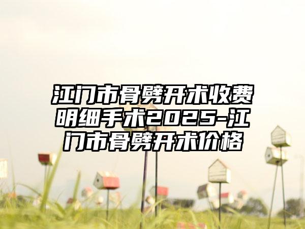 江门市骨劈开术收费明细手术2025-江门市骨劈开术价格