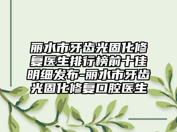 丽水市牙齿光固化修复医生排行榜前十佳明细发布-丽水市牙齿光固化修复口腔医生