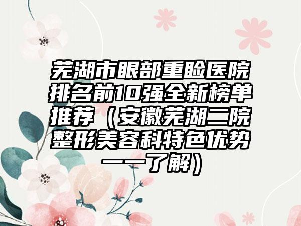 芜湖市眼部重睑医院排名前10强全新榜单推荐（安徽芜湖二院整形美容科特色优势一一了解）