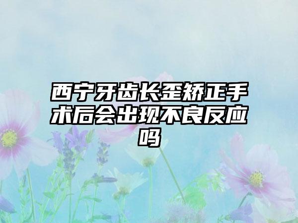 西宁牙齿长歪矫正手术后会出现不良反应吗