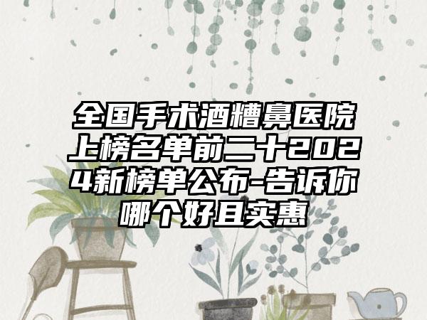 全国手术酒糟鼻医院上榜名单前二十2024新榜单公布-告诉你哪个好且实惠