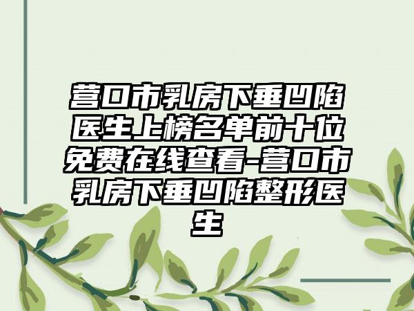 营口市乳房下垂凹陷医生上榜名单前十位免费在线查看-营口市乳房下垂凹陷整形医生