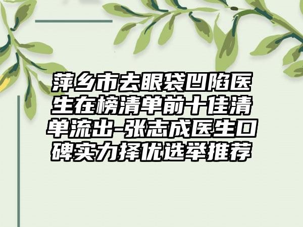 萍乡市去眼袋凹陷医生在榜清单前十佳清单流出-张志成医生口碑实力择优选举推荐