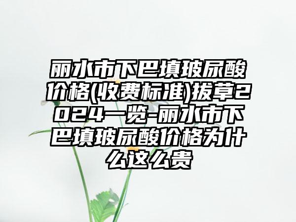 丽水市下巴填玻尿酸价格(收费标准)拔草2024一览-丽水市下巴填玻尿酸价格为什么这么贵