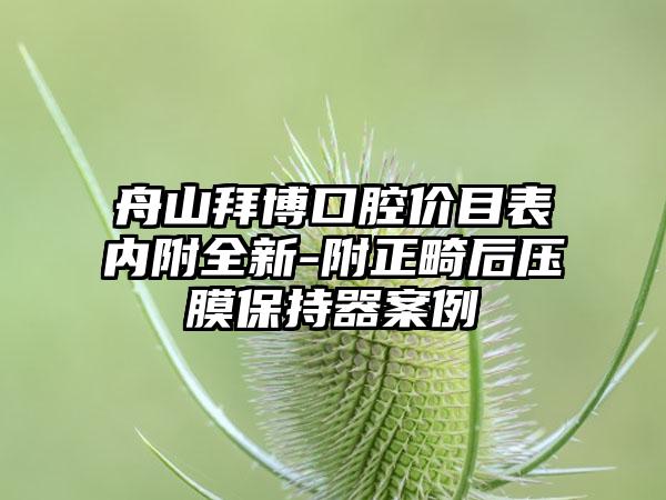 舟山拜博口腔价目表内附全新-附正畸后压膜保持器案例