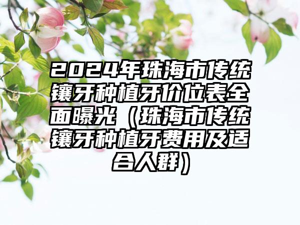 2024年珠海市传统镶牙种植牙价位表全面曝光（珠海市传统镶牙种植牙费用及适合人群）