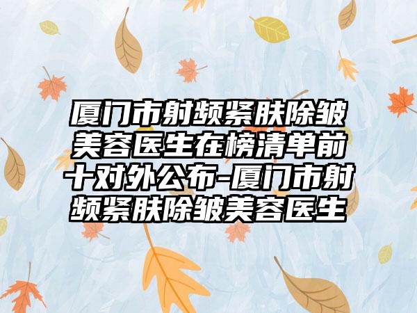 厦门市射频紧肤除皱美容医生在榜清单前十对外公布-厦门市射频紧肤除皱美容医生