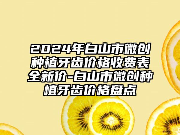 2024年白山市微创种植牙齿价格收费表全新价-白山市微创种植牙齿价格盘点