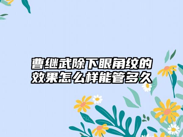 曹继武除下眼角纹的效果怎么样能管多久