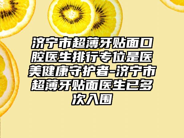 济宁市超薄牙贴面口腔医生排行专位是医美健康守护者-济宁市超薄牙贴面医生已多次入围