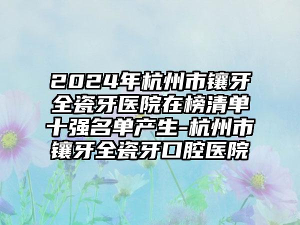 2024年杭州市镶牙全瓷牙医院在榜清单十强名单产生-杭州市镶牙全瓷牙口腔医院