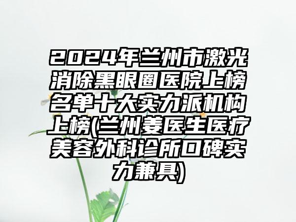 2024年兰州市激光消除黑眼圈医院上榜名单十大实力派机构上榜(兰州姜医生医疗美容外科诊所口碑实力兼具)