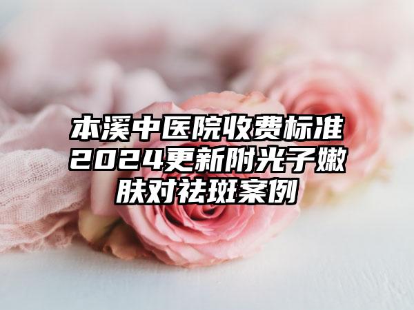 本溪中医院收费标准2024更新附光子嫩肤对祛斑案例