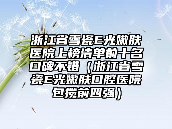 浙江省雪瓷E光嫩肤医院上榜清单前十名口碑不错（浙江省雪瓷E光嫩肤口腔医院包揽前四强）