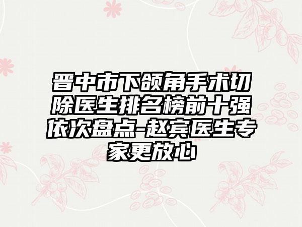 晋中市下颌角手术切除医生排名榜前十强依次盘点-赵宾医生专家更放心