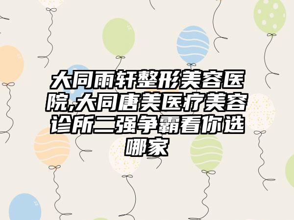 大同雨轩整形美容医院,大同唐美医疗美容诊所二强争霸看你选哪家