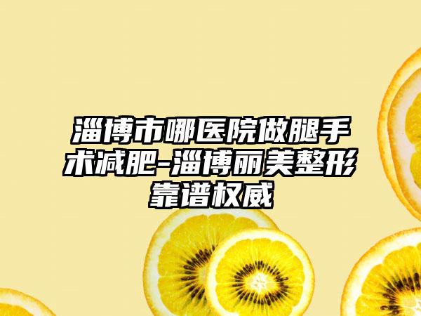 淄博市哪医院做腿手术减肥-淄博丽美整形靠谱权威