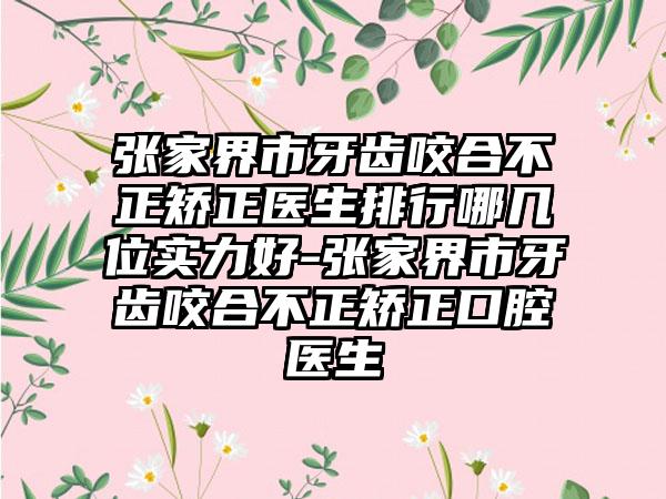 张家界市牙齿咬合不正矫正医生排行哪几位实力好-张家界市牙齿咬合不正矫正口腔医生