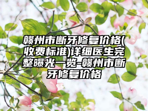 赣州市断牙修复价格(收费标准)详细医生完整曝光一览-赣州市断牙修复价格