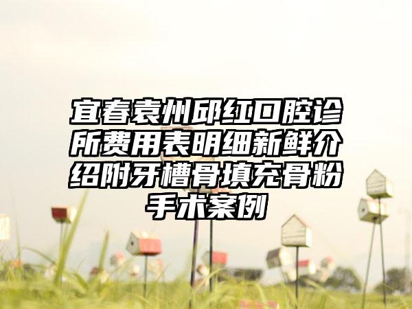 宜春袁州邱红口腔诊所费用表明细新鲜介绍附牙槽骨填充骨粉手术案例