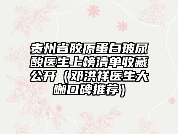 贵州省胶原蛋白玻尿酸医生上榜清单收藏公开（邓洪祥医生大咖口碑推荐）