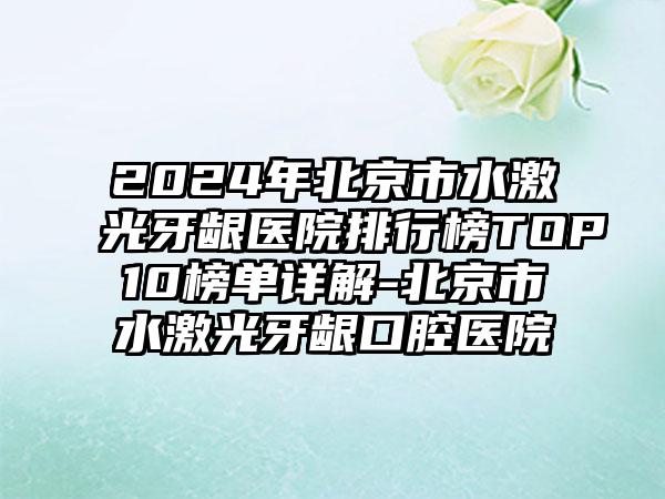 2024年北京市水激光牙龈医院排行榜TOP10榜单详解-北京市水激光牙龈口腔医院