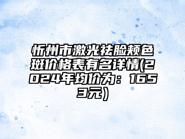 忻州市激光祛脸颊色斑价格表有名详情(2024年均价为：1653元）