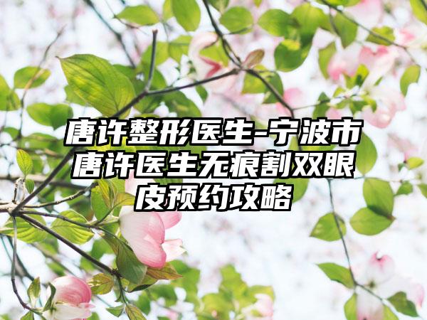 唐许整形医生-宁波市唐许医生无痕割双眼皮预约攻略