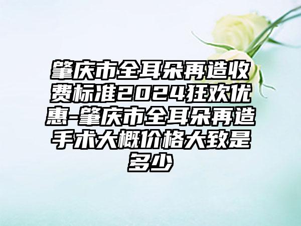 肇庆市全耳朵再造收费标准2024狂欢优惠-肇庆市全耳朵再造手术大概价格大致是多少