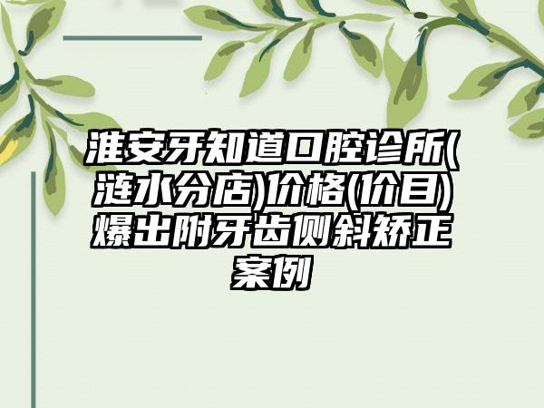 淮安牙知道口腔诊所(涟水分店)价格(价目)爆出附牙齿侧斜矫正案例