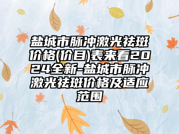 盐城市脉冲激光祛斑价格(价目)表来看2024全新-盐城市脉冲激光祛斑价格及适应范围