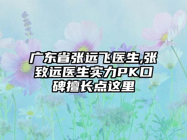 广东省张远飞医生,张致远医生实力PK口碑擅长点这里