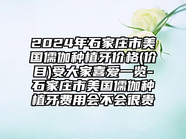 2024年石家庄市美国儒伽种植牙价格(价目)受大家喜爱一览-石家庄市美国儒伽种植牙费用会不会很贵