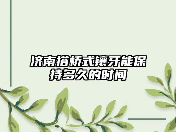 济南搭桥式镶牙能保持多久的时间