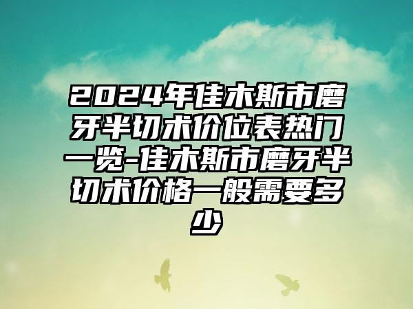 2024年佳木斯市磨牙半切术价位表热门一览-佳木斯市磨牙半切术价格一般需要多少