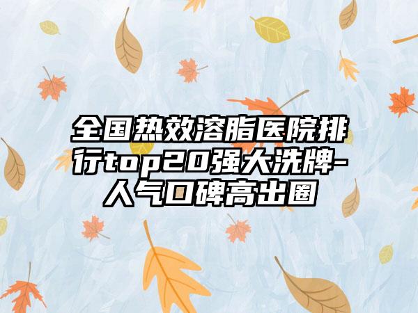 全国热效溶脂医院排行top20强大洗牌-人气口碑高出圈