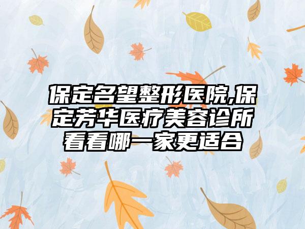 保定名望整形医院,保定芳华医疗美容诊所看看哪一家更适合