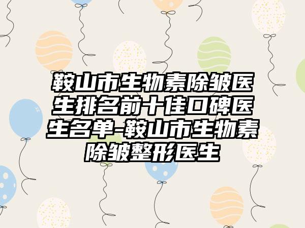 鞍山市生物素除皱医生排名前十佳口碑医生名单-鞍山市生物素除皱整形医生