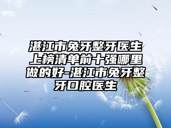 湛江市兔牙整牙医生上榜清单前十强哪里做的好-湛江市兔牙整牙口腔医生