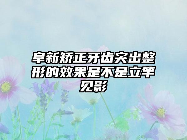 阜新矫正牙齿突出整形的效果是不是立竿见影