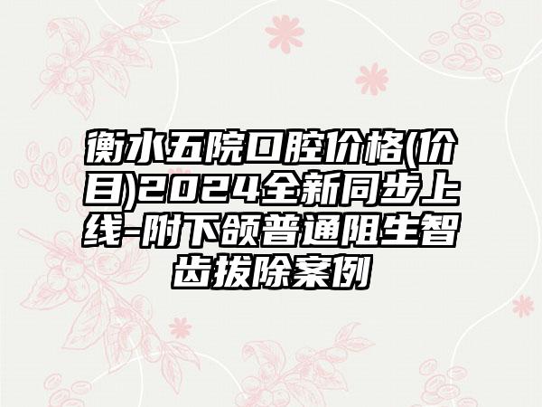 衡水五院口腔价格(价目)2024全新同步上线-附下颌普通阻生智齿拔除案例